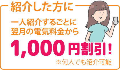 紹介した方に一人紹介するごとに翌月の電気料金から1,000円割引!※何人でも紹介可能