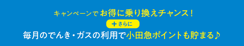 今より安く♪お得に乗り換えチャンス！+さらに毎月のでんき・ガスの利用で小田急ポイントも貯まる♪