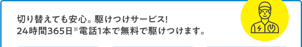 切り替えても安心。駆けつけサービス!24時間365日※電話1本で無料で駆けつけます。