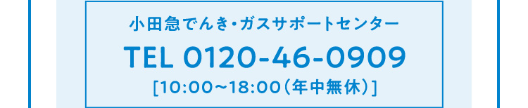 小田急でんき・ガスサポートセンター10:00～18:00（年中無休）TEL 0120-46-0909
